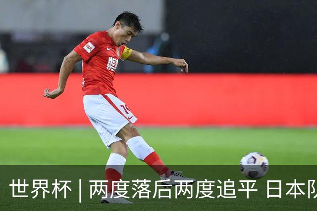 世界杯 | 两度落后两度追平 日本队逼平荷兰队