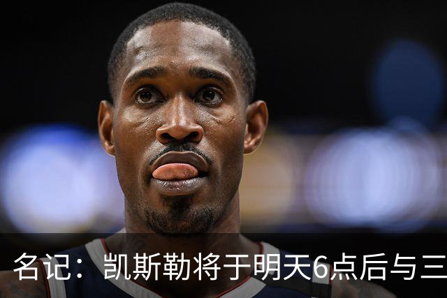 名记：凯斯勒将于明天6点后与三支球队会面 相信湖人会是其中之一