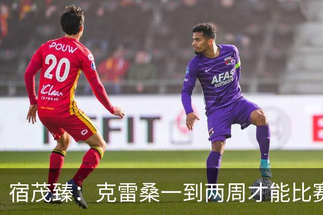 宿茂臻：克雷桑一到两周才能比赛，希望阿尔瓦罗能赶上下周比赛
