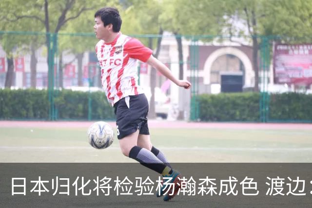 日本归化将检验杨瀚森成色 渡边：有实力击败中国男篮