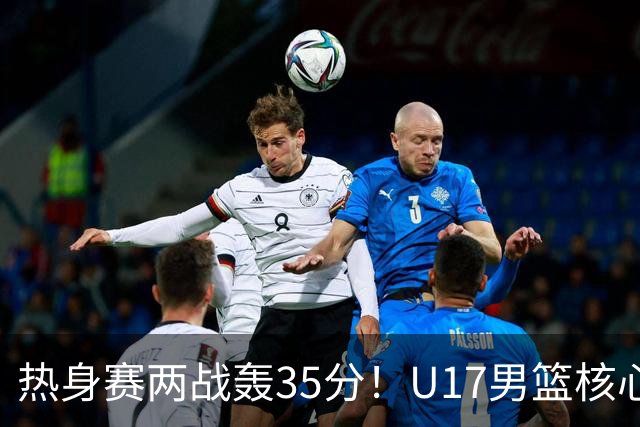 热身赛两战轰35分！U17男篮核心不止要接班张镇麟，还要登陆NBA？