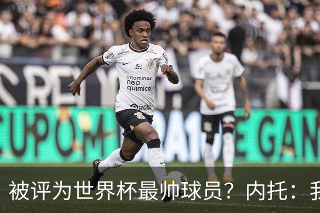 被评为世界杯最帅球员？内托：我没有沾沾自喜，这甚至不是个话题
